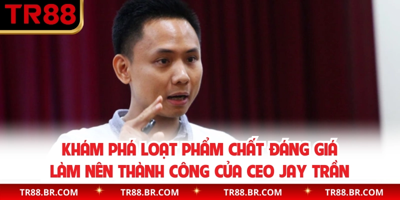 Khám phá loạt phẩm chất đáng giá làm nên thành công của CEO Jay Trần